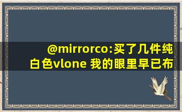 @mirrorco:买了几件纯白色vlone 我的眼里早已布满霓虹